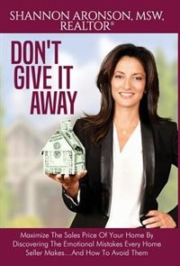 Don't Give It Away: Maximize The Sales Price Of Your Home By Discovering The Emotional Mistakes Every Home Seller Makes