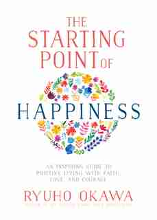 The Starting Point of Happiness: An Inspiring Guide to Positive Living with Faith, Love, and Courage by Ryuho Okawa