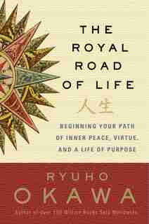 Royal Road of Life: Beginning Your Path of Inner Peace, Virtue, and a Life of Purpose by Ryuho Okawa