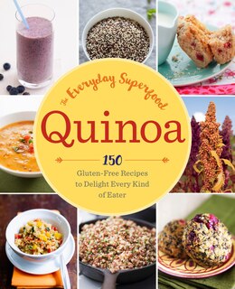 Quinoa: The Everyday Superfood: 150 Gluten-free Recipes To Delight Every Kind Of Eater