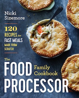 The Food Processor Family Cookbook: 120 Recipes For Fast Meals Made From Scratch