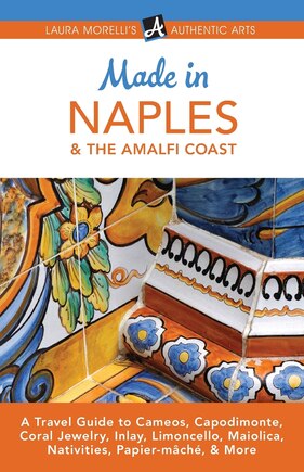 Made in Naples & the Amalfi Coast: A Travel Guide to Cameos, Capodimonte, Coral Jewelry, Inlay, Limoncello, Maiolica, Nativities, Papi