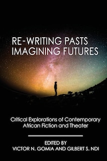 Re-writing Pasts, Imagining Futures: Critical Explorations of Contemporary African Fiction and Theater