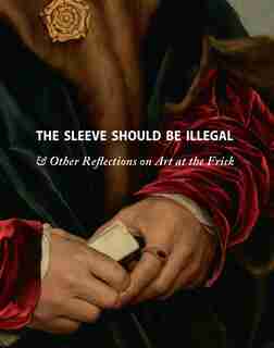 The Sleeve Should Be Illegal: & Other Reflections On Art At The Frick by Ian Wardropper