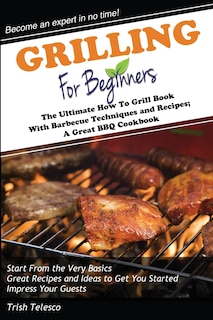 Grilling for Beginners: The Ultimate How to Grill Book with Barbecue Techniques and Recipes; a Great BBQ Book