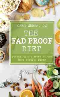The Fad Proof Diet: Debunking The Myths And Secrets Of Weight Loss The Health And Fitness Industry Doesn't Want You To by Dc Greg Green