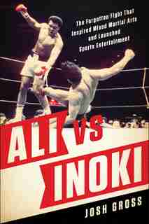 Ali vs. Inoki: The Forgotten Fight That Inspired Mixed Martial Arts and Launched Sports Entertainment by Josh Gross