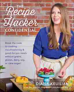 The Recipe Hacker Confidential: Break the Code to Cooking Mouthwatering & Good-For-You Meals without Grains, Gluten, Dairy, Soy, or Cane Sugar by Diana Keuilian