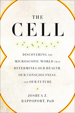 The Cell: Discovering the Microscopic World that Determines Our Health, Our Consciousness, and Our Future