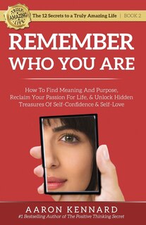 Remember Who You Are: How to Find Meaning and Purpose, Reclaim Your Passion For Life, and Unlock Hidden Treasures of Self