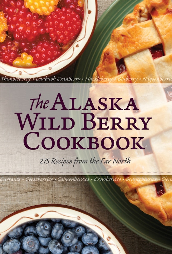 The Alaska Wild Berry Cookbook: 275 Recipes From The Far North