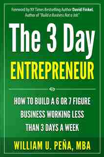 The 3 Day Entrepreneur: How to Build a 6 or 7 Figure Business Working Less Than 3 Days a Week by William U. Pena MBA