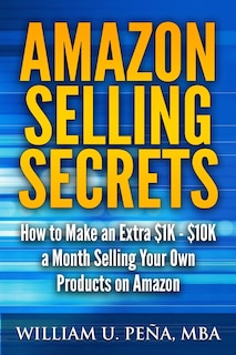 Amazon Selling Secrets: How to Make an Extra $1K - $10K a Month Selling Your Own Products on Amazon