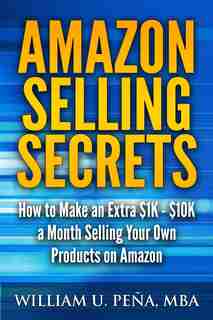 Amazon Selling Secrets: How to Make an Extra $1K - $10K a Month Selling Your Own Products on Amazon by William U. Pena MBA
