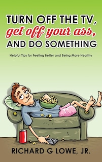 Turn off Your Television, Get off Your Ass, and Do Something: Helpful Tips for Feeling Better and Being More Healthy