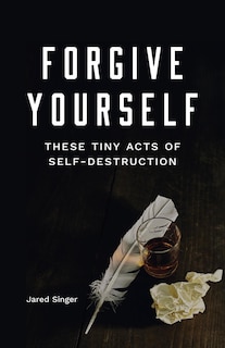 Front cover_Forgive Yourself These Tiny Acts of Self-Destruction