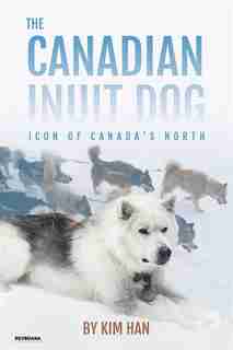 The Canadian Inuit Dog: Icon of Canada's North by Kim Han