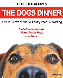 Dog Food Recipes, The Dogs Dinner: How to Prepare Nutritious and Healthy Meals for Your Dog. Includes Recipes For Home Made Food and Treats