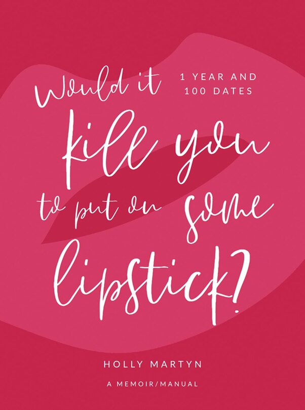 Would It Kill You To Put On Some Lipstick?: One Year And 100 Dates