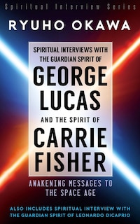 Front cover_Spiritual Interviews with the Guardian Spirit of George Lucas and the Spirit of Carrie Fisher