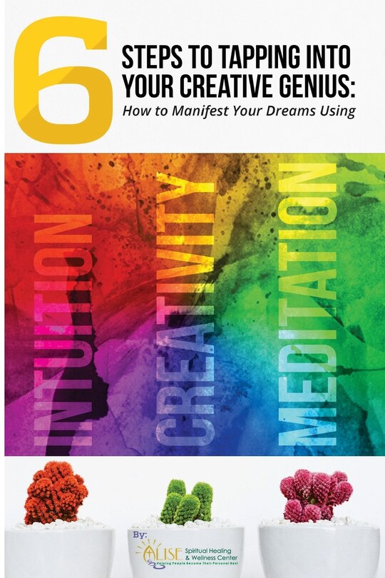 6 Steps to Tapping Into Your Creative Genius: How to Manifest Your Dreams Using Intuition, Creativity, and Meditation