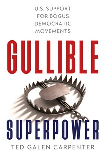Gullible Superpower: U.s. Support For Bogus Foreign Democratic Movements