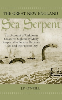 The Great New England Sea Serpent: An Account of Unknown Creatures Sighted by Many Respectable Persons Between 1638 and the Present Day