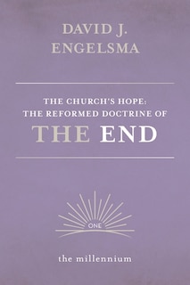 The Church's Hope: The Reformed Doctrine of The End: Vol. 1 The Millennium