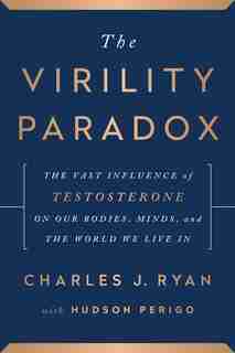 The Virility Paradox: The Vast Influence of Testosterone on Our Bodies, Minds, and The World We Live In by Charles J. Ryan