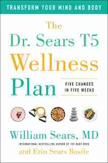 The Dr. Sears T5 Wellness Plan: Transform Your Mind and Body, Five Changes in Five Weeks by William Sears