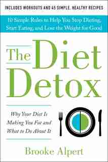 The Diet Detox: Why Your Diet Is Making You Fat and What to Do About It: 10 Simple Rules to Help You Stop Dieting, Start Eating, and Lose the Weight for Good by Brooke Alpert