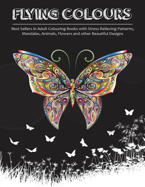 Flying Colours!: Best Sellers In Adult Colouring Books With Stress Relieving Patterns, Mandalas, Animals, Flowers An