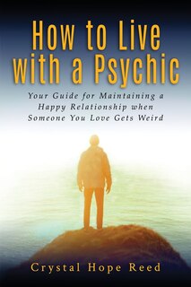 How to Live with a Psychic: Your Guide for Maintaining a Happy Relationship When Someone You Love Gets Weird