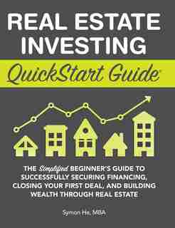 Real Estate Investing QuickStart Guide: The Simplified Beginner's Guide to Successfully Securing Financing, Closing Your First Deal, and Building Wealth Through Real Estate de Symon He