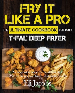 Front cover_Fry It Like A Pro The Ultimate Cookbook for Your T-fal Deep Fryer
