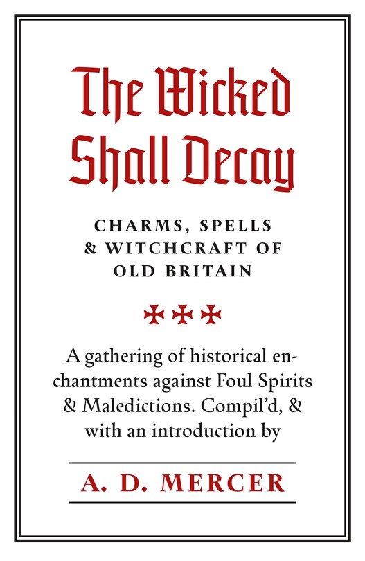 The Wicked Shall Decay: Charms, Spells And Witchcraft Of Old Britain