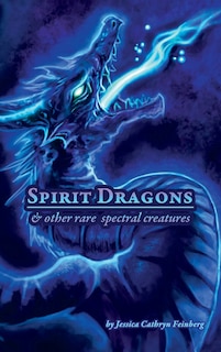 Spirit Dragons & Other Rare Spectral Creatures: A Field Guide