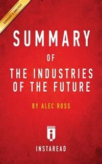 Summary of The Industries of the Future: by Alec Ross  Includes Analysis