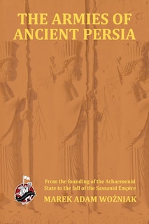 Armies of Ancient Persia: From the Founding of the Achaemenid State to the Fall of the Sasanid Empire