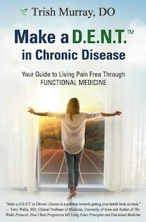 Make a D.E.N.T.(TM) in Chronic Disease: Your Guide to Living Pain Free Through Functional Medicine