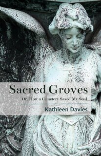 Sacred Groves: Or, How A Cemetery Saved My Soul