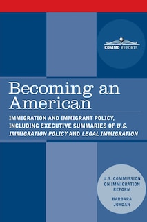 Becoming an American: Immigration and Immigrant Policy, including executive summary of U.S. Immigration Policy: Restoring Credibility