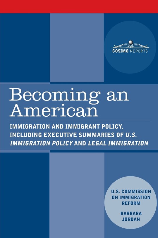Becoming an American: Immigration and Immigrant Policy, including executive summary of U.S. Immigration Policy: Restoring Credibility