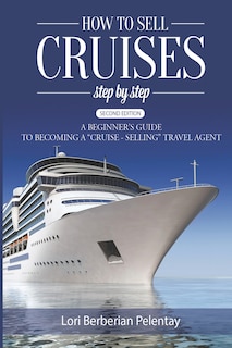 How to Sell Cruises Step-by-Step: A Beginner's Guide to Becoming a Cruise-Selling Travel Agent, 2nd Edition