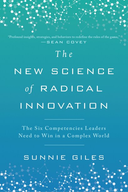 The New Science Of Radical Innovation: The Six Competencies Leaders Need To Win In A Complex World by Sunnie Giles