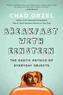 Breakfast With Einstein: The Exotic Physics Of Everyday Objects by Chad Orzel