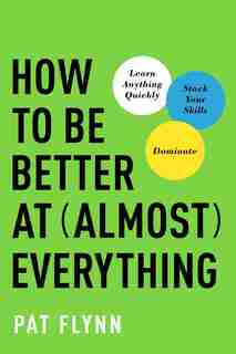 How To Be Better At Almost Everything: Learn Anything Quickly, Stack Your Skills, Dominate by Pat Flynn