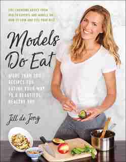 Models Do Eat: More Than 100 Recipes For Eating Your Way To A Beautiful, Healthy You by Jill De Jong