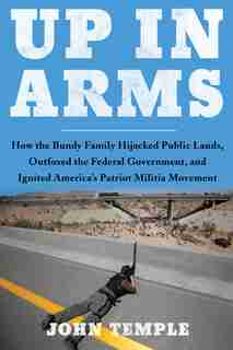 Up In Arms: How The Bundy Family Hijacked Public Lands, Outfoxed The Federal Government, And Ignited America's by JOHN TEMPLE