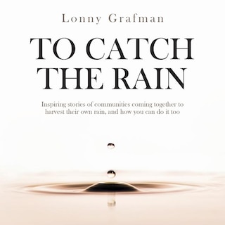 To Catch the Rain: Inspiring stories of communities coming together to harvest their own rain, and how you can do it too